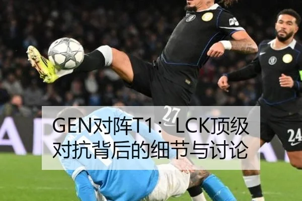GEN对阵T1：LCK顶级对抗背后的细节与讨论